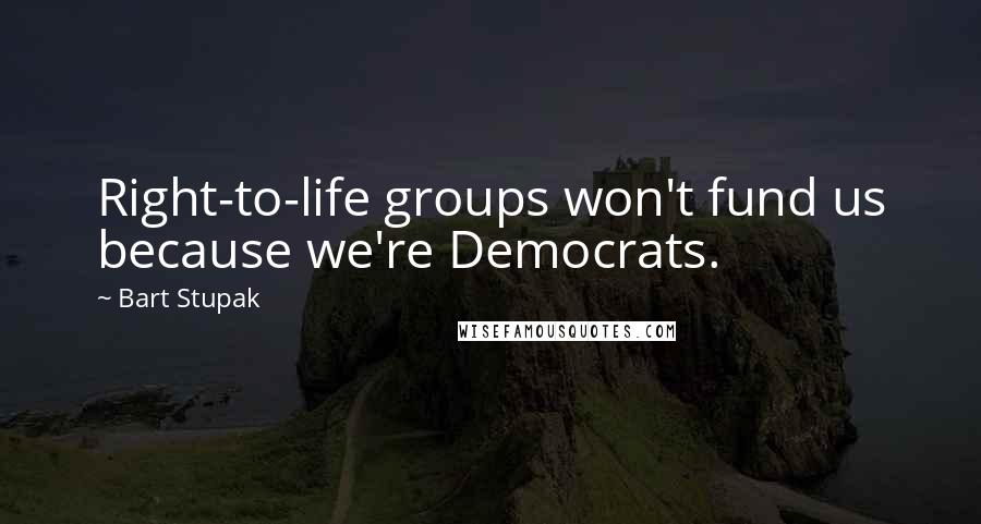 Bart Stupak Quotes: Right-to-life groups won't fund us because we're Democrats.