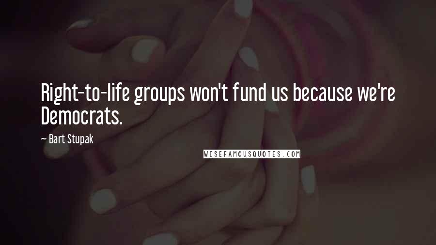 Bart Stupak Quotes: Right-to-life groups won't fund us because we're Democrats.