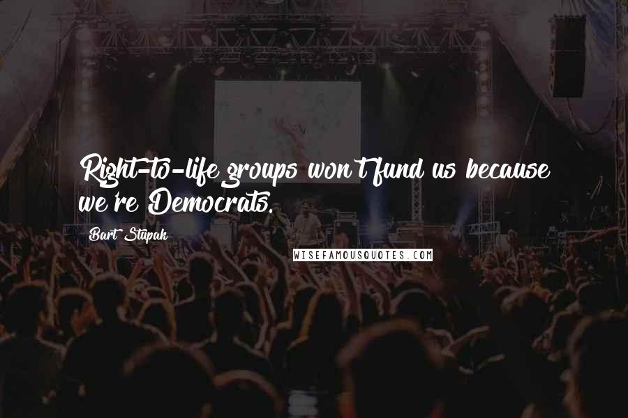 Bart Stupak Quotes: Right-to-life groups won't fund us because we're Democrats.