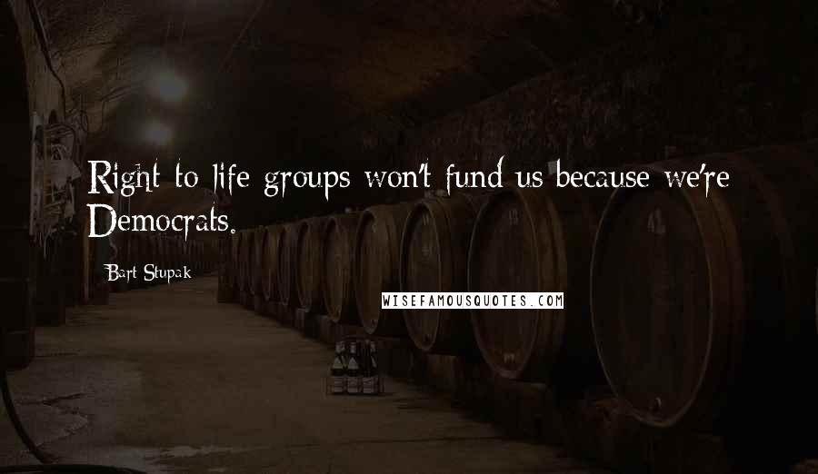 Bart Stupak Quotes: Right-to-life groups won't fund us because we're Democrats.