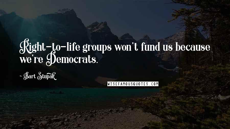 Bart Stupak Quotes: Right-to-life groups won't fund us because we're Democrats.