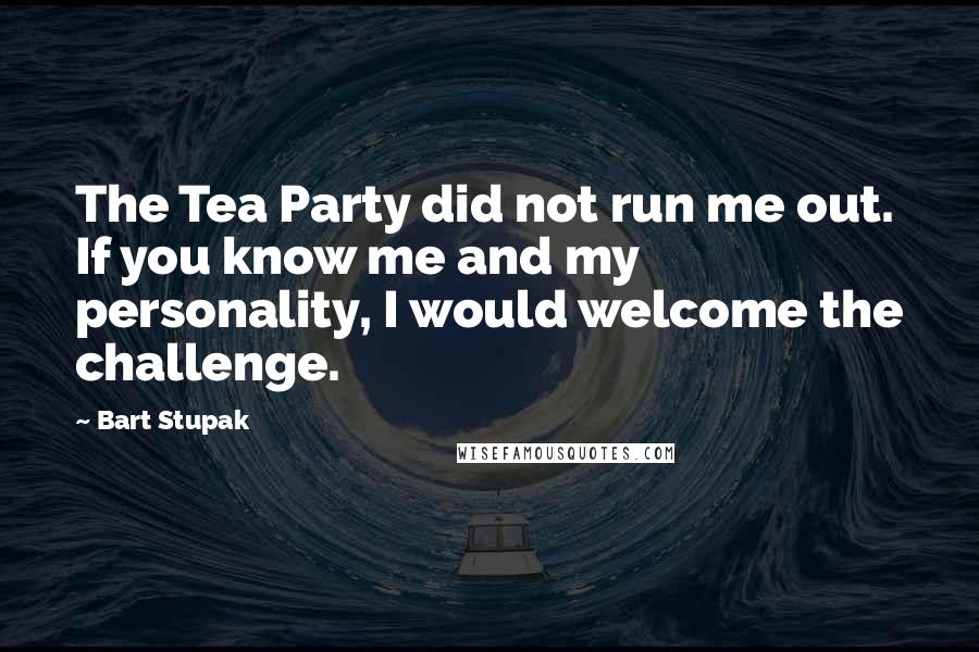 Bart Stupak Quotes: The Tea Party did not run me out. If you know me and my personality, I would welcome the challenge.