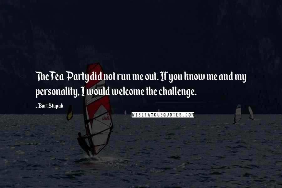 Bart Stupak Quotes: The Tea Party did not run me out. If you know me and my personality, I would welcome the challenge.