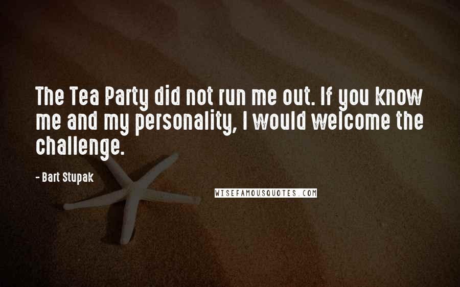 Bart Stupak Quotes: The Tea Party did not run me out. If you know me and my personality, I would welcome the challenge.