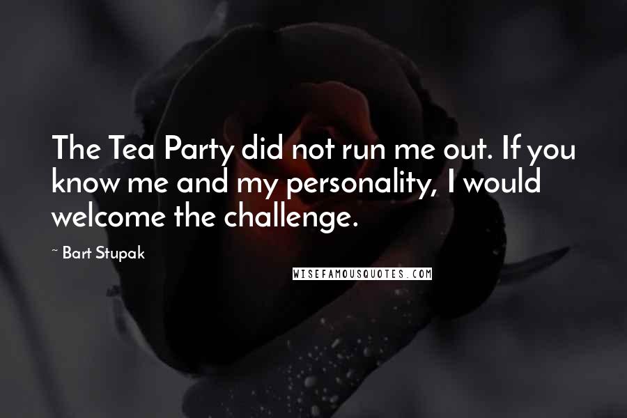 Bart Stupak Quotes: The Tea Party did not run me out. If you know me and my personality, I would welcome the challenge.