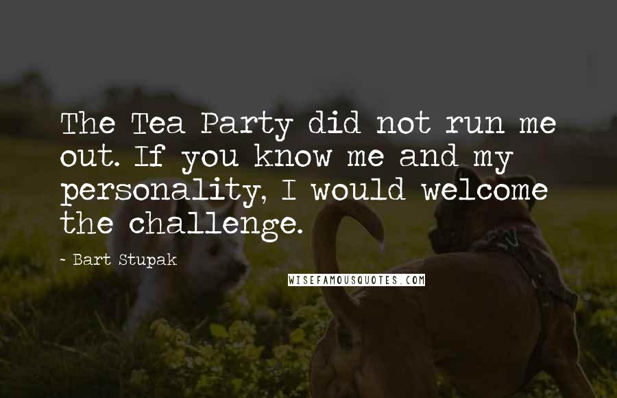 Bart Stupak Quotes: The Tea Party did not run me out. If you know me and my personality, I would welcome the challenge.