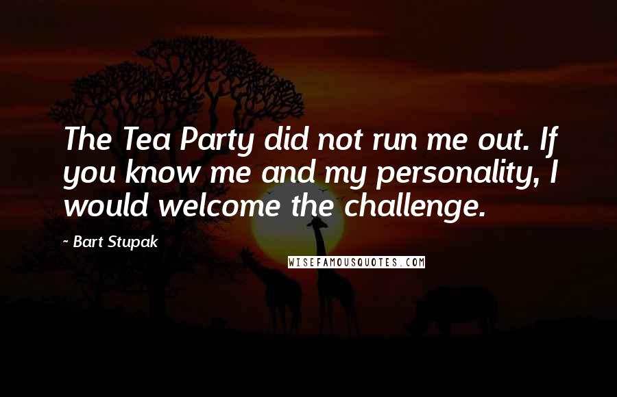 Bart Stupak Quotes: The Tea Party did not run me out. If you know me and my personality, I would welcome the challenge.