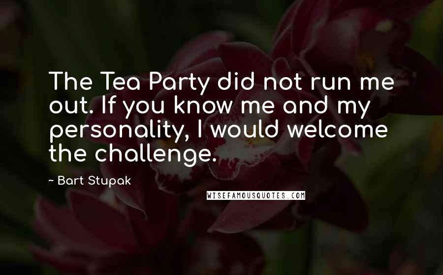 Bart Stupak Quotes: The Tea Party did not run me out. If you know me and my personality, I would welcome the challenge.