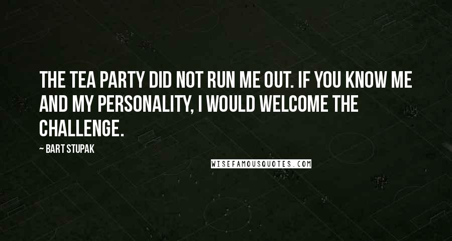 Bart Stupak Quotes: The Tea Party did not run me out. If you know me and my personality, I would welcome the challenge.