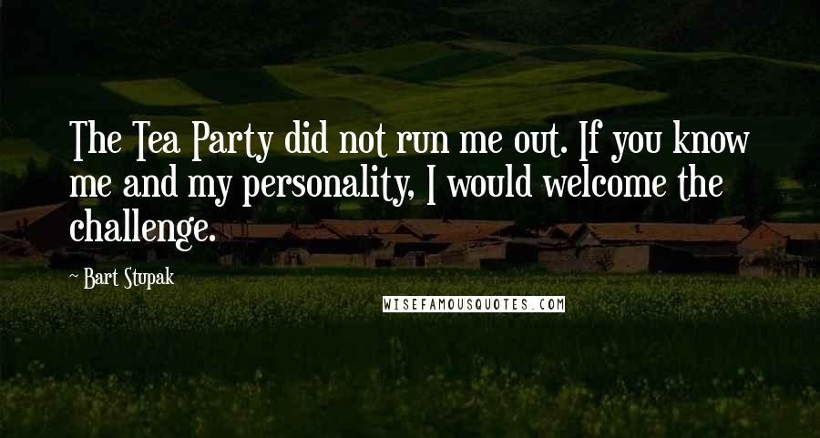 Bart Stupak Quotes: The Tea Party did not run me out. If you know me and my personality, I would welcome the challenge.