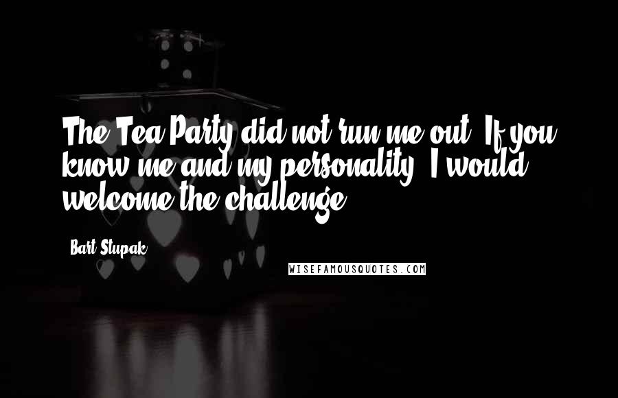 Bart Stupak Quotes: The Tea Party did not run me out. If you know me and my personality, I would welcome the challenge.