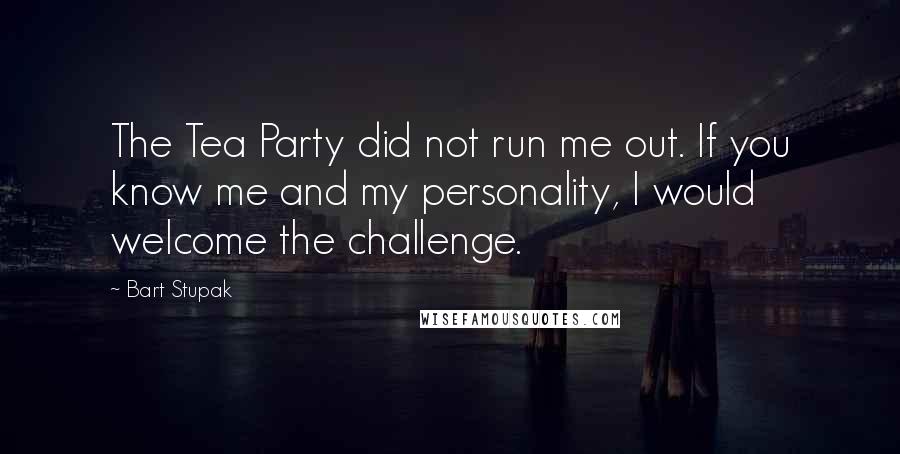 Bart Stupak Quotes: The Tea Party did not run me out. If you know me and my personality, I would welcome the challenge.