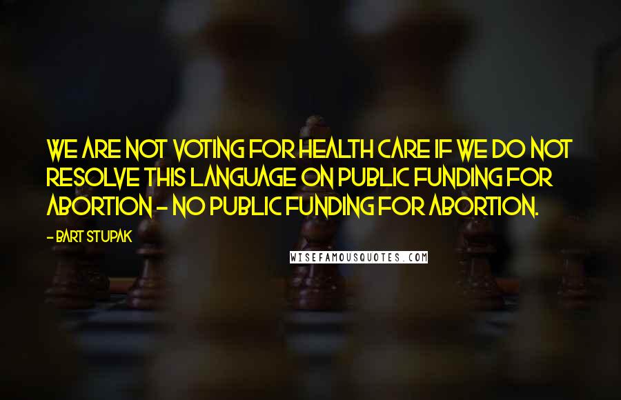 Bart Stupak Quotes: We are not voting for health care if we do not resolve this language on public funding for abortion - no public funding for abortion.
