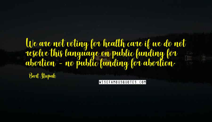 Bart Stupak Quotes: We are not voting for health care if we do not resolve this language on public funding for abortion - no public funding for abortion.