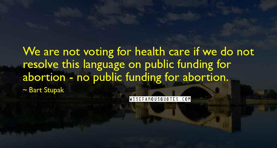 Bart Stupak Quotes: We are not voting for health care if we do not resolve this language on public funding for abortion - no public funding for abortion.