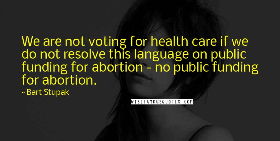 Bart Stupak Quotes: We are not voting for health care if we do not resolve this language on public funding for abortion - no public funding for abortion.