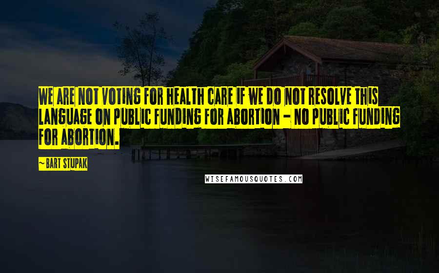 Bart Stupak Quotes: We are not voting for health care if we do not resolve this language on public funding for abortion - no public funding for abortion.