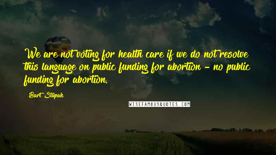 Bart Stupak Quotes: We are not voting for health care if we do not resolve this language on public funding for abortion - no public funding for abortion.