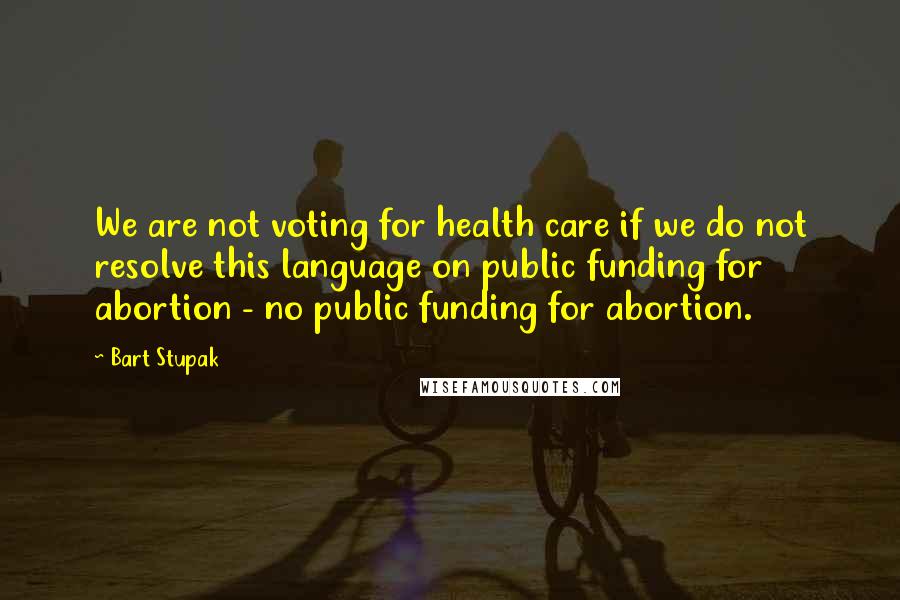 Bart Stupak Quotes: We are not voting for health care if we do not resolve this language on public funding for abortion - no public funding for abortion.