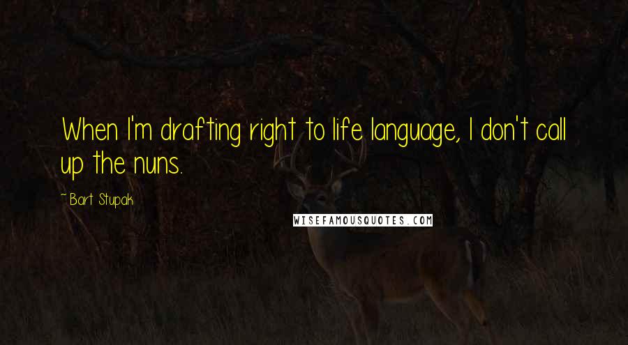 Bart Stupak Quotes: When I'm drafting right to life language, I don't call up the nuns.