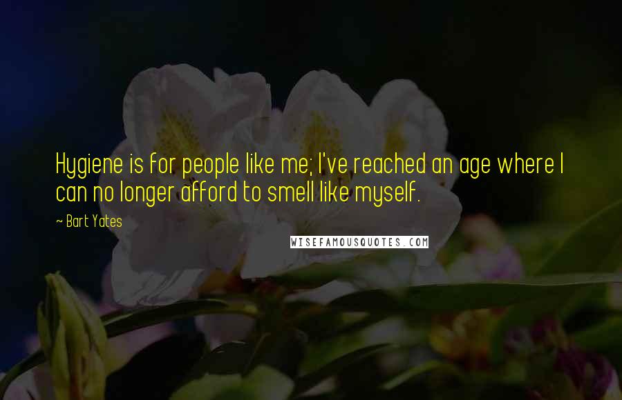 Bart Yates Quotes: Hygiene is for people like me; I've reached an age where I can no longer afford to smell like myself.