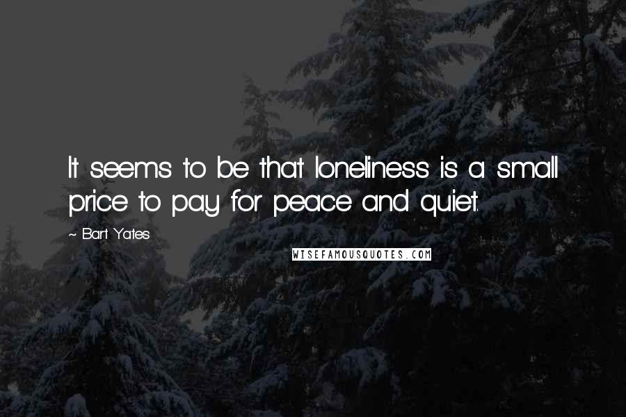 Bart Yates Quotes: It seems to be that loneliness is a small price to pay for peace and quiet.