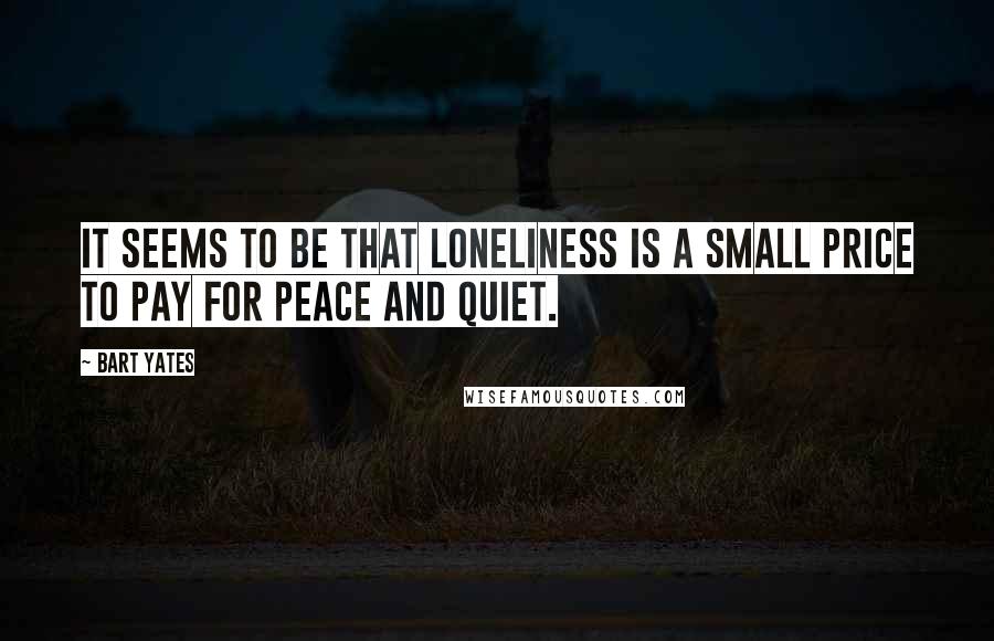 Bart Yates Quotes: It seems to be that loneliness is a small price to pay for peace and quiet.