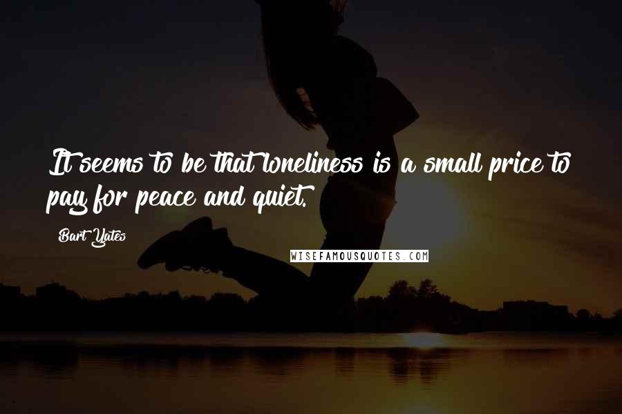 Bart Yates Quotes: It seems to be that loneliness is a small price to pay for peace and quiet.