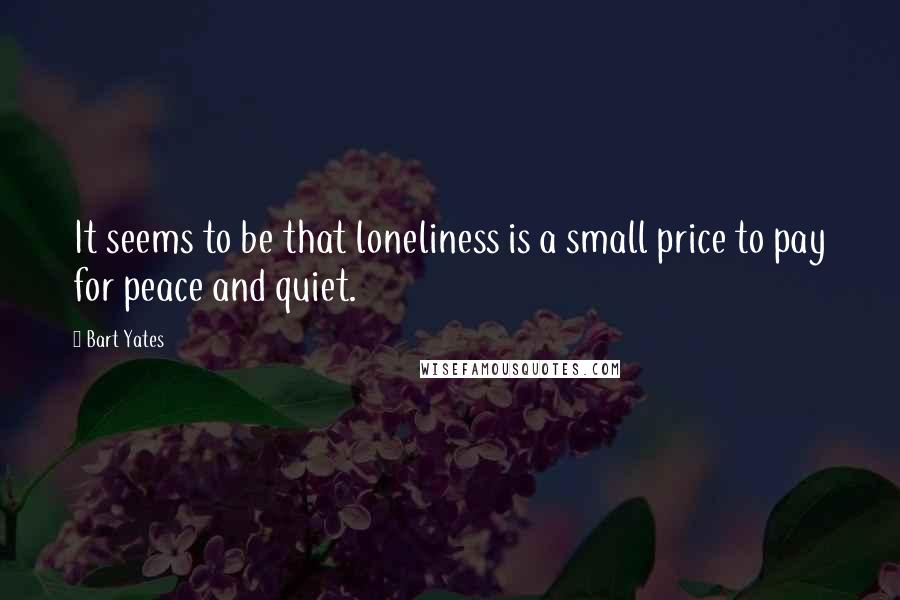 Bart Yates Quotes: It seems to be that loneliness is a small price to pay for peace and quiet.