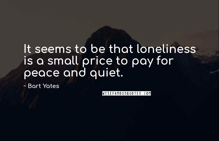 Bart Yates Quotes: It seems to be that loneliness is a small price to pay for peace and quiet.