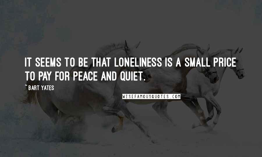 Bart Yates Quotes: It seems to be that loneliness is a small price to pay for peace and quiet.