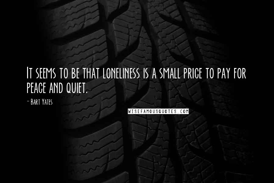 Bart Yates Quotes: It seems to be that loneliness is a small price to pay for peace and quiet.