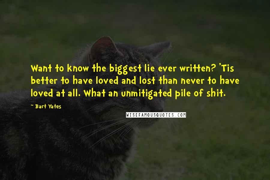 Bart Yates Quotes: Want to know the biggest lie ever written? 'Tis better to have loved and lost than never to have loved at all. What an unmitigated pile of shit.