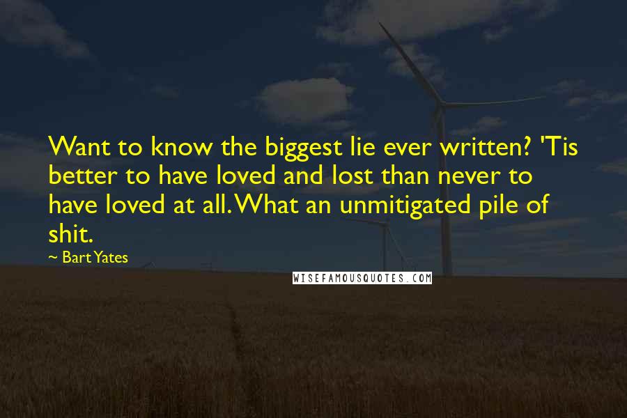 Bart Yates Quotes: Want to know the biggest lie ever written? 'Tis better to have loved and lost than never to have loved at all. What an unmitigated pile of shit.