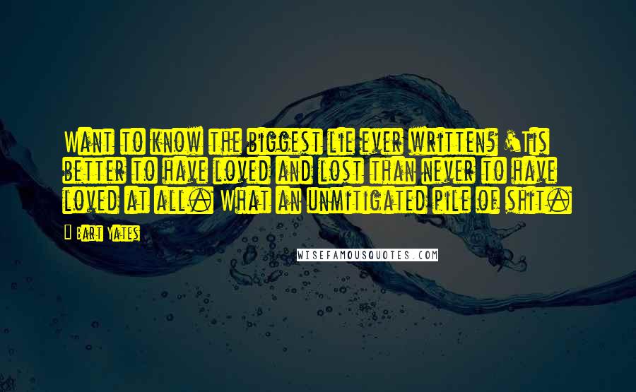 Bart Yates Quotes: Want to know the biggest lie ever written? 'Tis better to have loved and lost than never to have loved at all. What an unmitigated pile of shit.