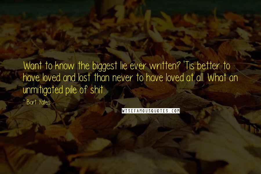 Bart Yates Quotes: Want to know the biggest lie ever written? 'Tis better to have loved and lost than never to have loved at all. What an unmitigated pile of shit.