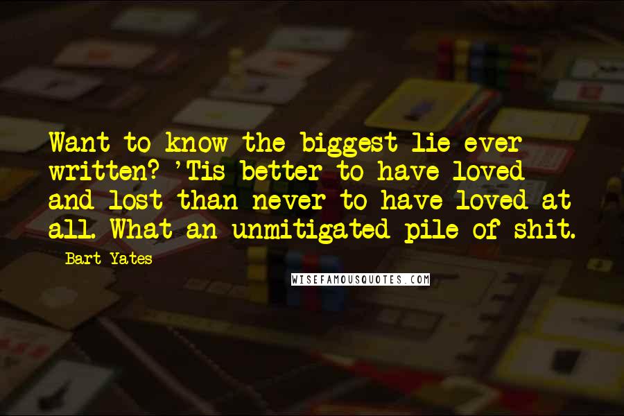 Bart Yates Quotes: Want to know the biggest lie ever written? 'Tis better to have loved and lost than never to have loved at all. What an unmitigated pile of shit.
