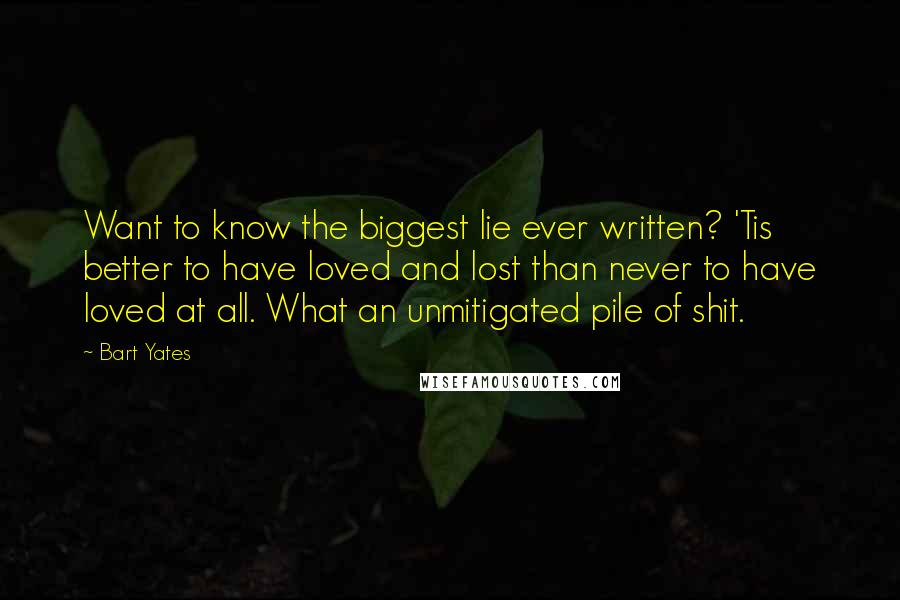 Bart Yates Quotes: Want to know the biggest lie ever written? 'Tis better to have loved and lost than never to have loved at all. What an unmitigated pile of shit.