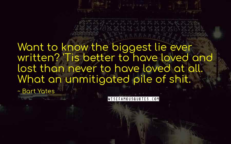 Bart Yates Quotes: Want to know the biggest lie ever written? 'Tis better to have loved and lost than never to have loved at all. What an unmitigated pile of shit.