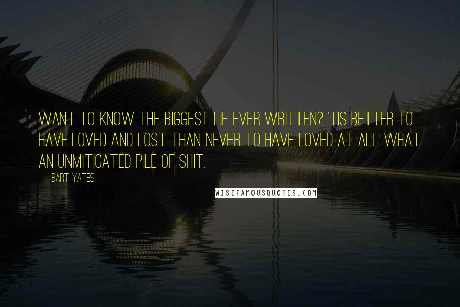 Bart Yates Quotes: Want to know the biggest lie ever written? 'Tis better to have loved and lost than never to have loved at all. What an unmitigated pile of shit.