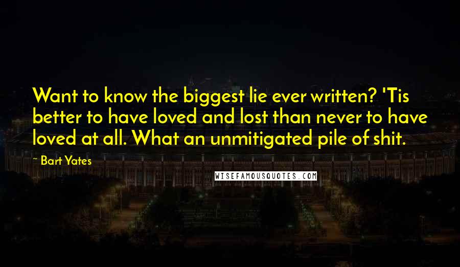 Bart Yates Quotes: Want to know the biggest lie ever written? 'Tis better to have loved and lost than never to have loved at all. What an unmitigated pile of shit.
