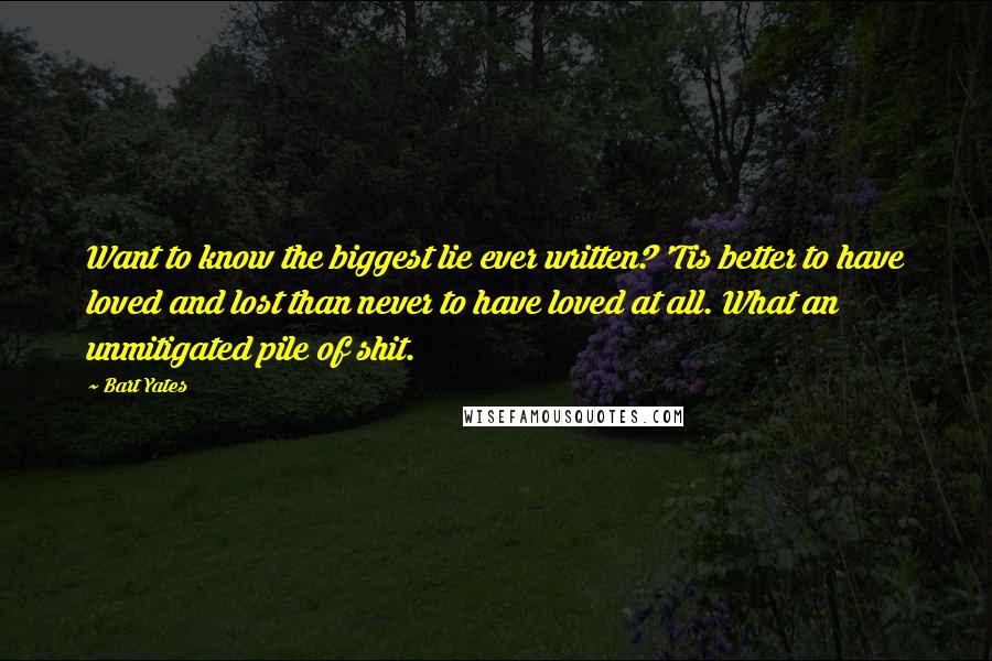 Bart Yates Quotes: Want to know the biggest lie ever written? 'Tis better to have loved and lost than never to have loved at all. What an unmitigated pile of shit.