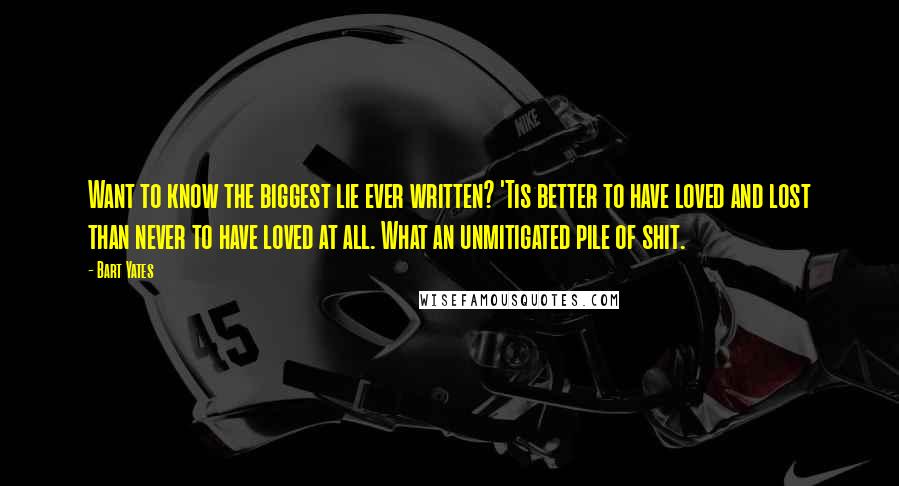 Bart Yates Quotes: Want to know the biggest lie ever written? 'Tis better to have loved and lost than never to have loved at all. What an unmitigated pile of shit.