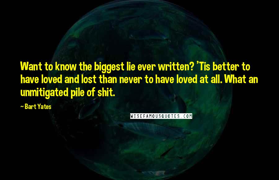Bart Yates Quotes: Want to know the biggest lie ever written? 'Tis better to have loved and lost than never to have loved at all. What an unmitigated pile of shit.