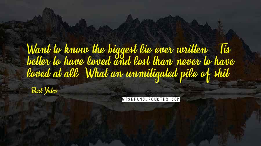 Bart Yates Quotes: Want to know the biggest lie ever written? 'Tis better to have loved and lost than never to have loved at all. What an unmitigated pile of shit.