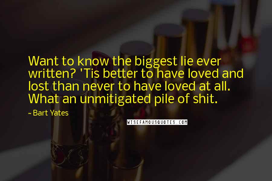 Bart Yates Quotes: Want to know the biggest lie ever written? 'Tis better to have loved and lost than never to have loved at all. What an unmitigated pile of shit.