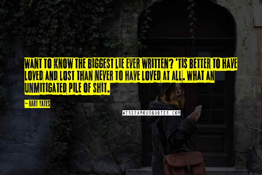 Bart Yates Quotes: Want to know the biggest lie ever written? 'Tis better to have loved and lost than never to have loved at all. What an unmitigated pile of shit.