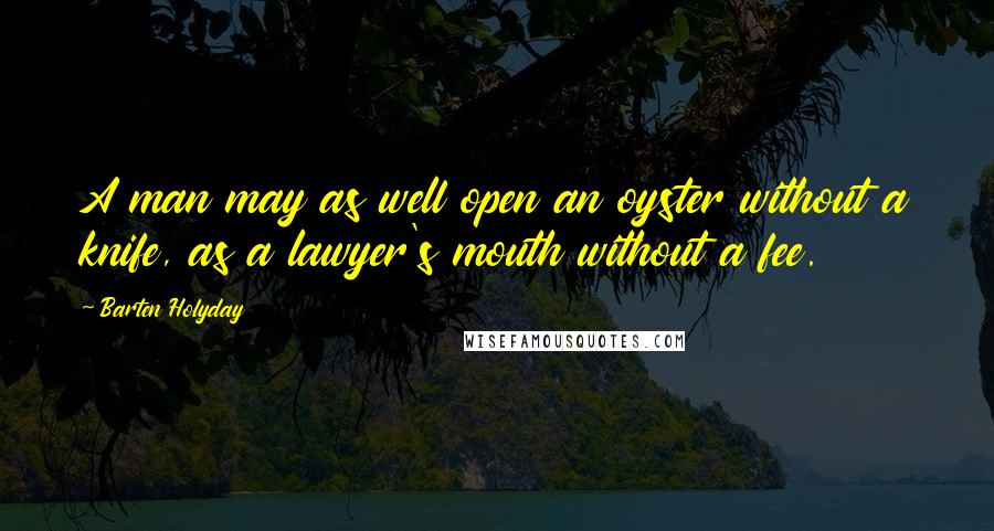 Barten Holyday Quotes: A man may as well open an oyster without a knife, as a lawyer's mouth without a fee.