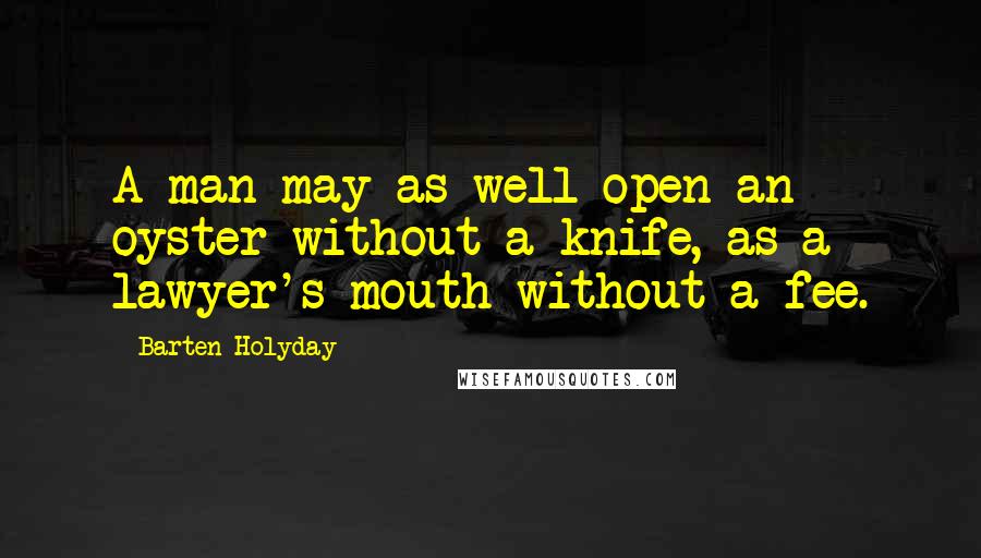 Barten Holyday Quotes: A man may as well open an oyster without a knife, as a lawyer's mouth without a fee.