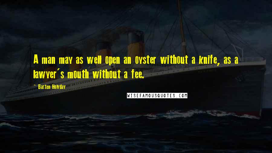 Barten Holyday Quotes: A man may as well open an oyster without a knife, as a lawyer's mouth without a fee.